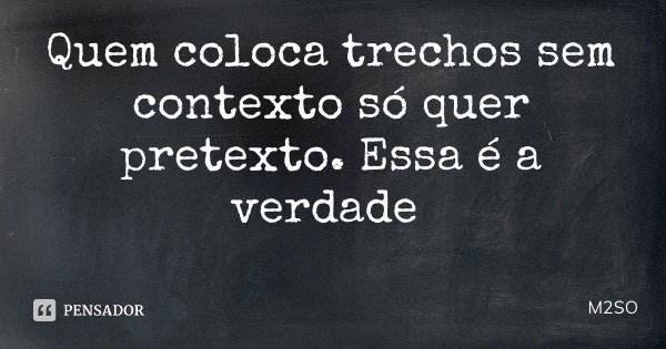 Quem coloca trechos sem contexto só quer pretexto. Essa é a verdade... Frase de M2SO.