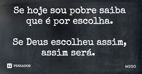 Se hoje sou pobre saiba que é por escolha. Se Deus escolheu assim, assim será.... Frase de M2SO.
