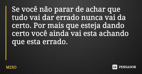 Se você não parar de achar que tudo vai dar errado nunca vai da certo. Por mais que esteja dando certo você ainda vai esta achando que esta errado.... Frase de M2SO.