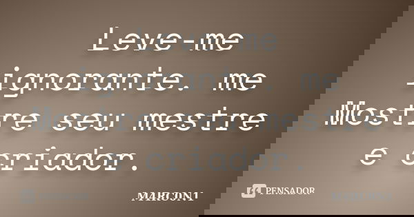 Leve-me ignorante. me Mostre seu mestre e criador.... Frase de M4RC0N1.