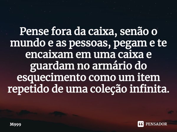 ⁠⁠Pense fora da caixa, senão o mundo e as pessoas, pegam e te encaixam em uma caixa e guardam no armário do esquecimento como um item repetido de uma coleção in... Frase de M999.