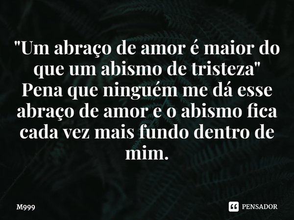 ⁠"Um abraço de amor é maior do que um abismo de tristeza" Pena que ninguém me dá esse abraço de amor e o abismo fica cada vez mais fundo dentro de mim... Frase de M999.