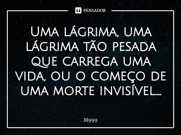 ⁠Uma lágrima, uma lágrima tão pesada que carrega uma vida, ou o começo de uma morte invisível....... Frase de M999.