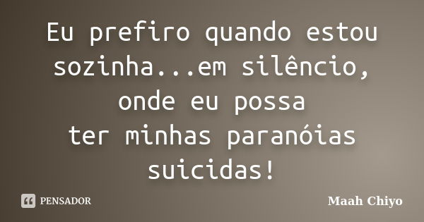 Eu prefiro quando estou sozinha...em silêncio, onde eu possa ter minhas paranóias suicidas!... Frase de Maah Chiyo.