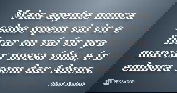 Mais agente nunca sabe quem vai vir e ficar ou vai vir pra marcar nossa vida, e ir embora sem dar Adeus.... Frase de Maah Isabela.