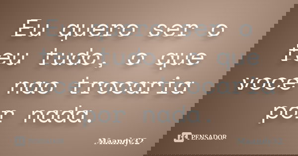 Eu quero ser o teu tudo, o que voce nao trocaria por nada.... Frase de Maandy32.
