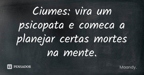 Ciumes: vira um psicopata e comeca a planejar certas mortes na mente.... Frase de Maandy..