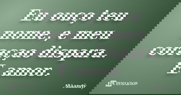 Eu ouço teu nome, e meu coraçao dispara. E amor.... Frase de Maandy..