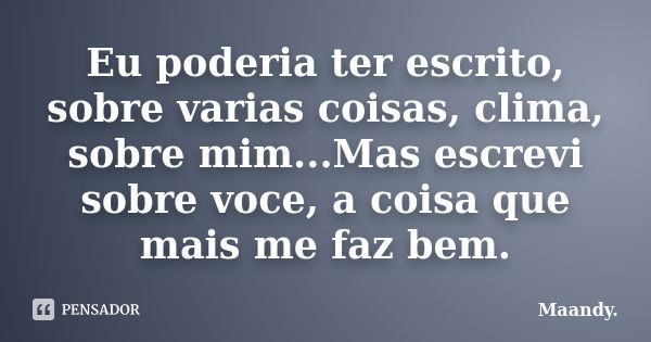 Eu poderia ter escrito, sobre varias coisas, clima, sobre mim...Mas escrevi sobre voce, a coisa que mais me faz bem.... Frase de Maandy..