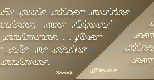Eu quis dizer muitas coisas, mas fiquei sem palavras...Quer dizer ele me deixa sem palavas.... Frase de Maandy..