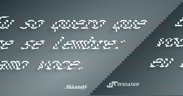 Eu so quero que voce se lembre: eu amo voce.... Frase de Maandy..