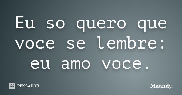 Eu so quero que voce se lembre: eu amo voce.... Frase de Maandy..