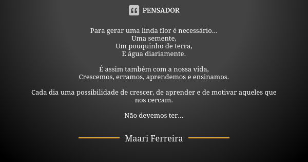 Para gerar uma linda flor é necessário... Uma semente, Um pouquinho de terra, E água diariamente. É assim também com a nossa vida, Crescemos, erramos, aprendemo... Frase de Maari Ferreira.