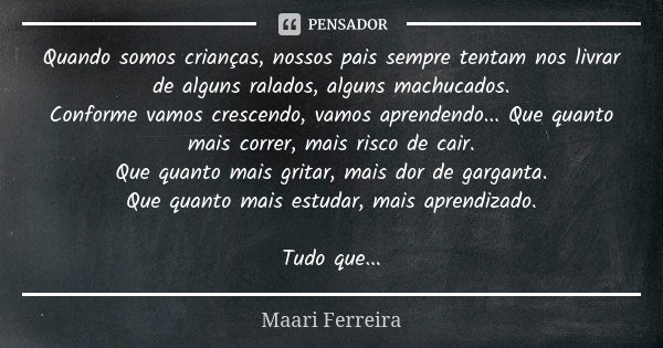 Quando somos crianças, nossos pais sempre tentam nos livrar de alguns ralados, alguns machucados. Conforme vamos crescendo, vamos aprendendo... Que quanto mais ... Frase de Maari Ferreira.