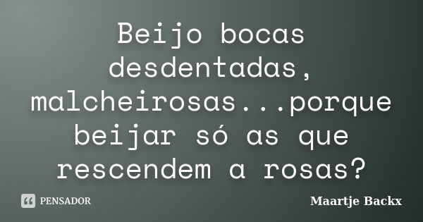 Beijo bocas desdentadas, malcheirosas...porque beijar só as que rescendem a rosas?... Frase de Maartje Backx.