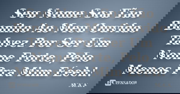 Seu Nome Soa Tão Bonito Ao Meu Ouvido Talvez Por Ser Um Nome Forte, Pelo Menos Pra Mim Eéeh!... Frase de M.A.A.