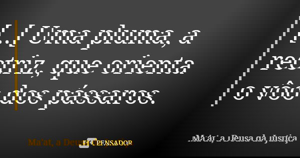 [..[ Uma pluma, a rectriz, que orienta o vôo dos pássaros.... Frase de Ma'at, a Deusa da Justiça.