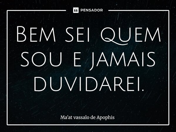 ⁠Bem sei quem sou e jamais duvidarei.... Frase de Ma'at vassalo de Apophis.