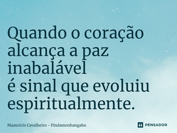 ⁠Quando o coração alcança a paz inabalável é sinal que evoluiu espiritualmente.... Frase de Maaurício Cavalheiro - Pindamonhangaba.
