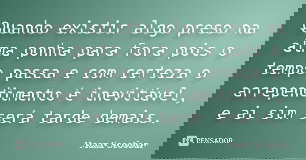 Quando existir algo preso na alma ponha para fora pois o tempo passa e com certeza o arrependimento é inevitável, e ai sim será tarde demais.... Frase de Maax Scoobar.