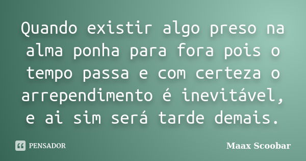 Quando existir algo preso na alma ponha para fora pois o tempo passa e com certeza o arrependimento é inevitável, e ai sim será tarde demais.... Frase de Maax Scoobar.