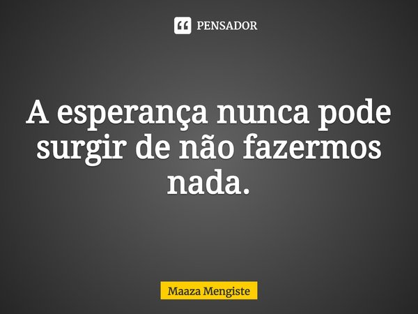⁠A esperança nunca pode surgir de não fazermos nada.... Frase de Maaza Mengiste.