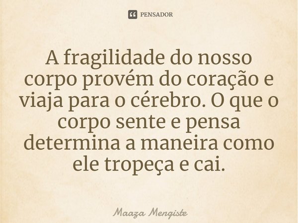 ⁠A fragilidade do nosso corpo provém do coração e viaja para o cérebro. O que o corpo sente e pensa determina a maneira como ele tropeça e cai.... Frase de Maaza Mengiste.