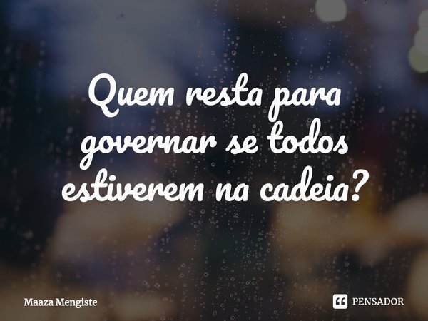 ⁠Quem resta para governar se todos estiverem na cadeia?... Frase de Maaza Mengiste.