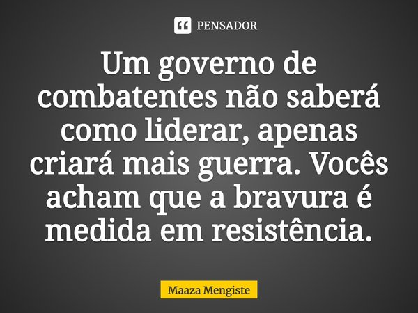⁠Um governo de combatentes não saberá como liderar, apenas criará mais guerra. Vocês acham que a bravura é medida em resistência.... Frase de Maaza Mengiste.