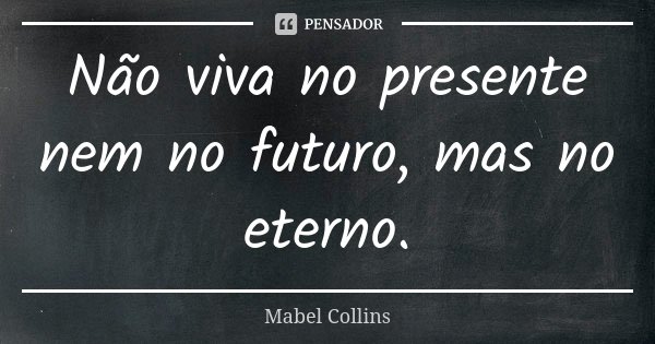 Não viva no presente nem no futuro, mas no eterno.... Frase de Mabel Collins.