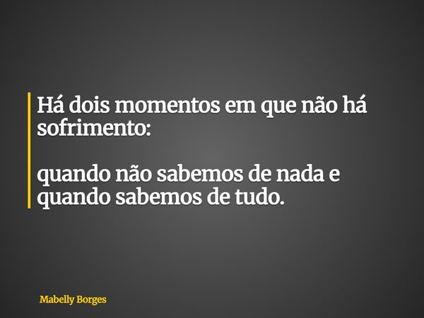 Há dois momentos em que não há sofrimento: quando não sabemos de nada e quando sabemos de tudo.... Frase de Mabelly Borges.
