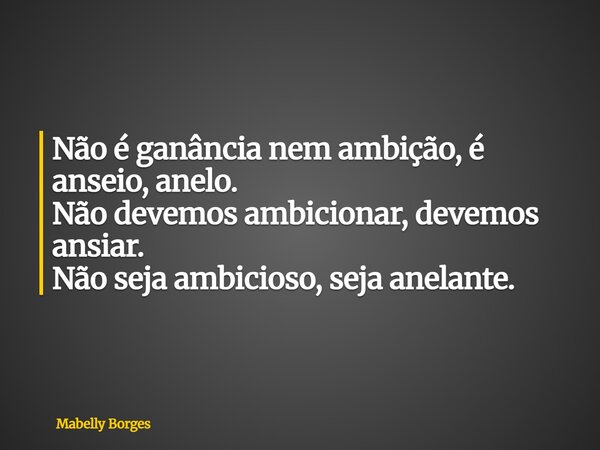 Não é ganância nem ambição, é anseio, anelo. Não devemos ambicionar, devemos ansiar. Não seja ambicioso, seja anelante.... Frase de Mabelly Borges.