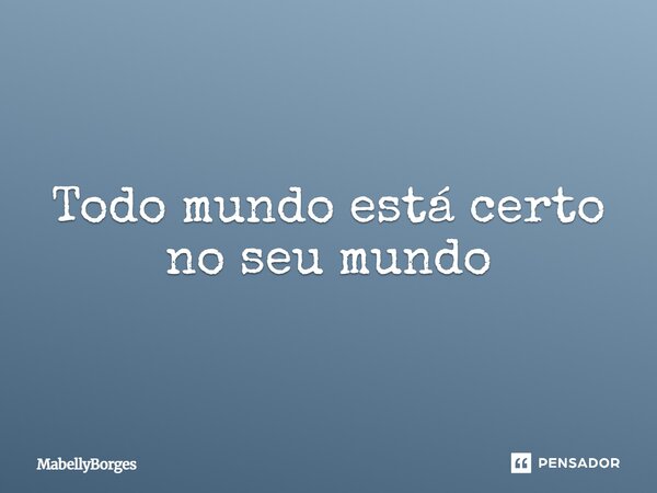 ⁠Todo mundo está certo no seu mundo... Frase de MabellyBorges.