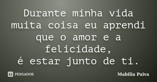 Durante minha vida muita coisa eu aprendi que o amor e a felicidade, é estar junto de ti.... Frase de Mabilia Paiva.