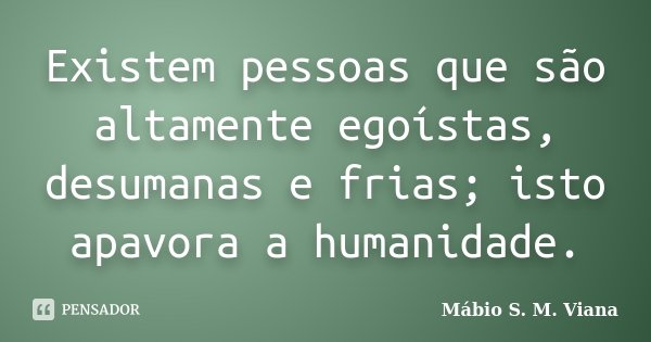 Existem pessoas que são altamente egoístas, desumanas e frias; isto apavora a humanidade.... Frase de Mábio S. M. Viana.