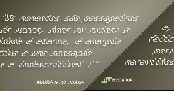 "Os momentos são passageiros e, às vezes, bons ou ruins: a felicidade é eterna, é energia positiva e uma sensação maravilhosa e indescritível !"... Frase de Mábio S. M. Viana.