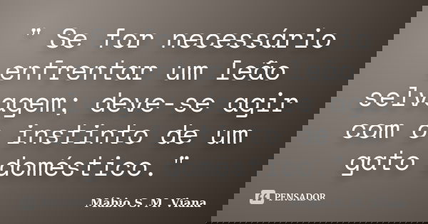 " Se for necessário enfrentar um leão selvagem; deve-se agir com o instinto de um gato doméstico."... Frase de Mábio S. M. Viana.