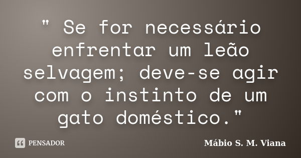 " Se for necessário enfrentar um leão selvagem; deve-se agir com o instinto de um gato doméstico."... Frase de Mábio S. M. Viana.