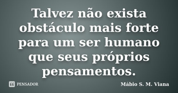 Talvez não exista obstáculo mais forte para um ser humano que seus próprios pensamentos.... Frase de Mábio S. M. Viana.