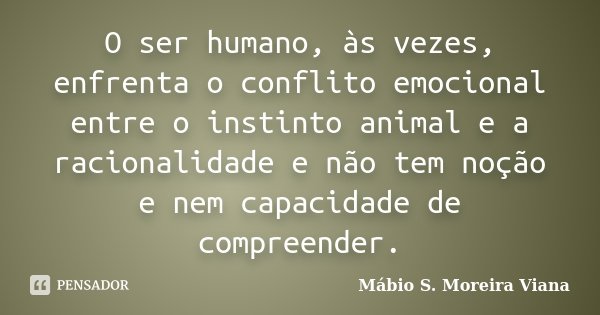 O ser humano, às vezes, enfrenta o conflito emocional entre o instinto animal e a racionalidade e não tem noção e nem capacidade de compreender.... Frase de Mábio S. Moreira Viana.