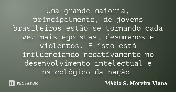 Uma grande maioria, principalmente, de jovens brasileiros estão se tornando cada vez mais egoístas, desumanos e violentos. E isto está influenciando negativamen... Frase de Mábio S. Moreira Viana.