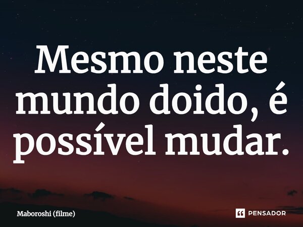 ⁠Mesmo neste mundo doido, é possível mudar.... Frase de Maboroshi (filme).