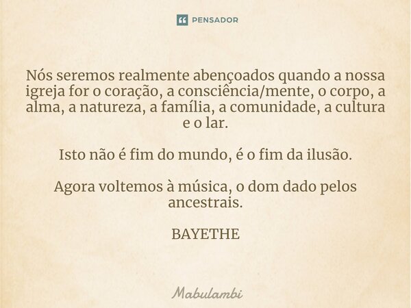 ⁠Nós seremos realmente abençoados quando a nossa igreja for o coração, a consciência/mente, o corpo, a alma, a natureza, a família, a comunidade, a cultura e o ... Frase de Mabulambi.