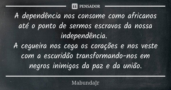 A dependência nos consome como africanos até o ponto de sermos escravos da nossa independência. A cegueira nos cega os corações e nos veste com a escuridão tran... Frase de MabundaJr.