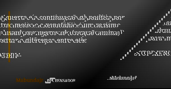 A guerra é a continuação da política por outros meios e a xenofobia é um racismo brutal usado por negros de (coração animal) para mostrar a diferença entre eles... Frase de MabundaJr.