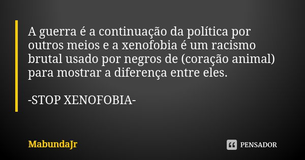 A guerra é a continuação da política por outros meios e a xenofobia é um racismo brutal usado por negros de (coração animal) para mostrar a diferença entre eles... Frase de MabundaJr.