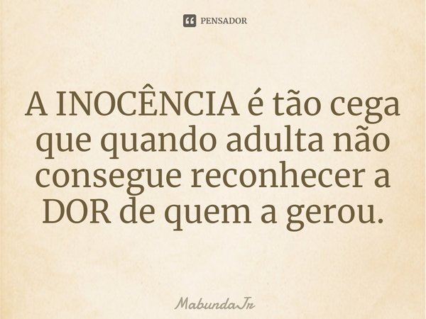 ⁠A INOCÊNCIA é tão cega que quando adulta não consegue reconhecer a DOR de quem a gerou.... Frase de MabundaJr.
