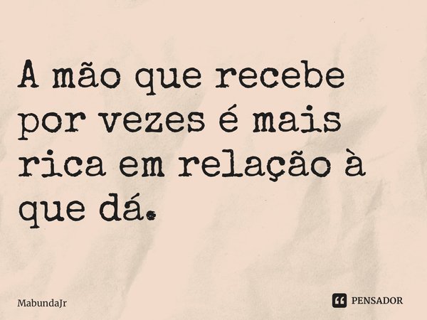 A mão que recebe por vezes é mais rica em relação à que dá. ⁠... Frase de MabundaJr.
