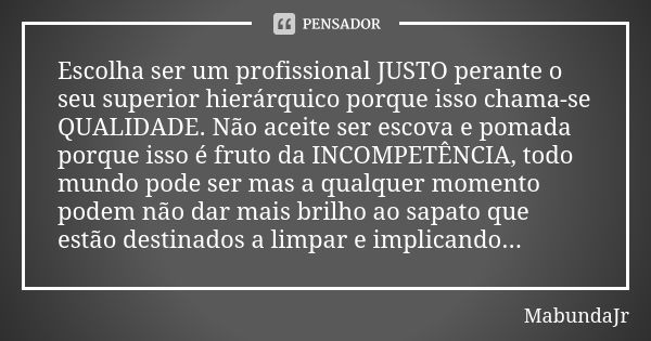 Escolha ser um profissional JUSTO perante o seu superior hierárquico porque isso chama-se QUALIDADE. Não aceite ser escova e pomada porque isso é fruto da INCOM... Frase de MabundaJr.