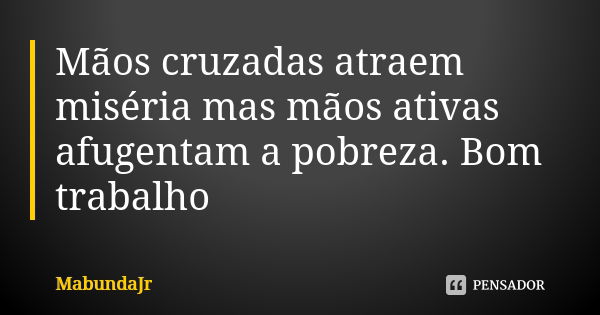 Mãos cruzadas atraem miséria mas mãos ativas afugentam a pobreza. Bom trabalho... Frase de MabundaJr.